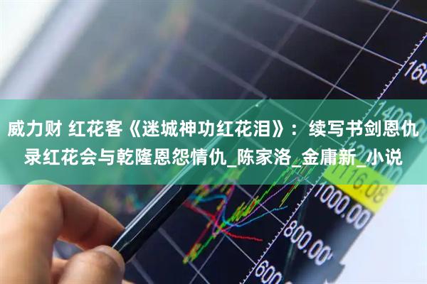 威力财 红花客《迷城神功红花泪》：续写书剑恩仇录红花会与乾隆恩怨情仇_陈家洛_金庸新_小说