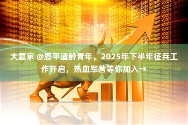 大赢家 @恩平适龄青年，2025年下半年征兵工作开启，热血军营等你加入→