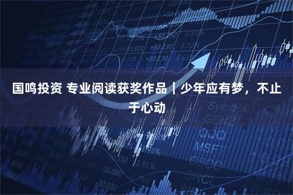 国鸣投资 专业阅读获奖作品｜少年应有梦，不止于心动