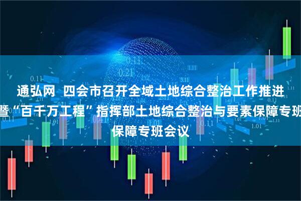 通弘网  四会市召开全域土地综合整治工作推进会议暨“百千万工程”指挥部土地综合整治与要素保障专班会议