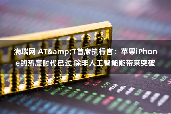 满瑞网 AT&T首席执行官：苹果iPhone的热度时代已过 除非人工智能能带来突破