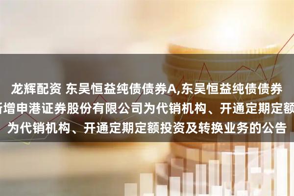 龙辉配资 东吴恒益纯债债券A,东吴恒益纯债债券C: 关于旗下部分基金新增申港证券股份有限公司为代销机构、开通定期定额投资及转换业务的公告