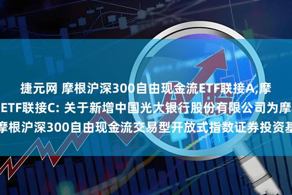 捷元网 摩根沪深300自由现金流ETF联接A,摩根沪深300自由现金流ETF联接C: 关于新增中国光大银行股份有限公司为摩根沪深300自由现金流交易型开放式指数证券投资基金联接基金代销机构的公告