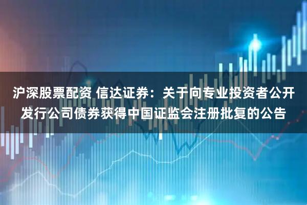 沪深股票配资 信达证券：关于向专业投资者公开发行公司债券获得中国证监会注册批复的公告