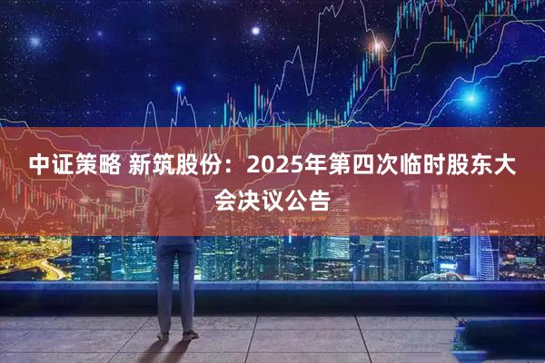 中证策略 新筑股份：2025年第四次临时股东大会决议公告