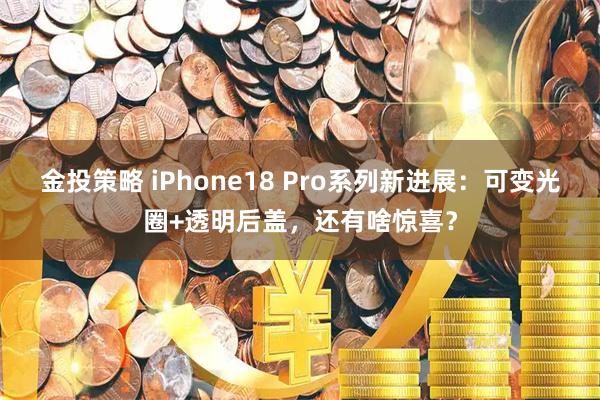 金投策略 iPhone18 Pro系列新进展：可变光圈+透明后盖，还有啥惊喜？