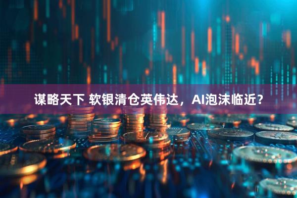 谋略天下 软银清仓英伟达，AI泡沫临近？
