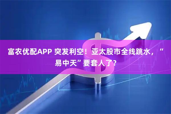 富农优配APP 突发利空！亚太股市全线跳水，“易中天”要套人了？