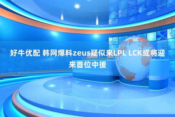 好牛优配 韩网爆料zeus疑似来LPL LCK或将迎来首位中援