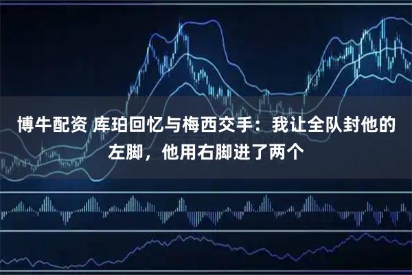 博牛配资 库珀回忆与梅西交手：我让全队封他的左脚，他用右脚进了两个