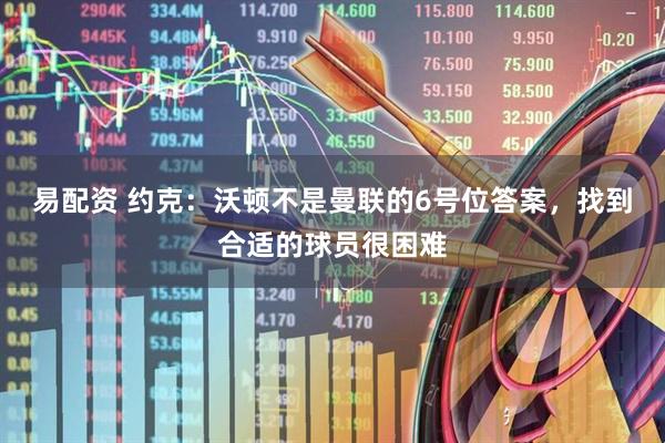 易配资 约克：沃顿不是曼联的6号位答案，找到合适的球员很困难