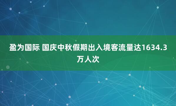 盈为国际 国庆中秋假期出入境客流量达1634.3万人次