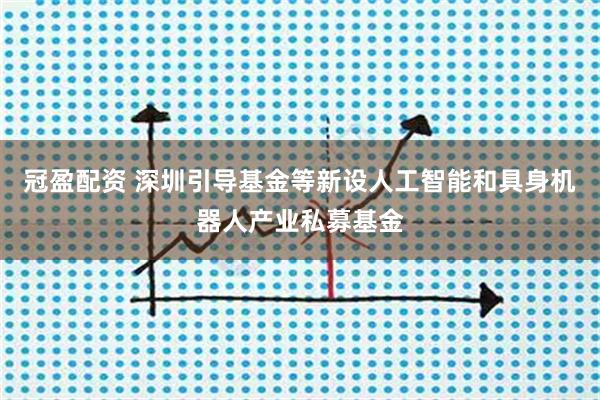 冠盈配资 深圳引导基金等新设人工智能和具身机器人产业私募基金