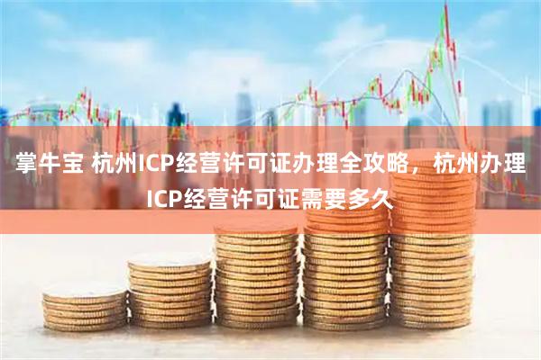 掌牛宝 杭州ICP经营许可证办理全攻略，杭州办理ICP经营许可证需要多久