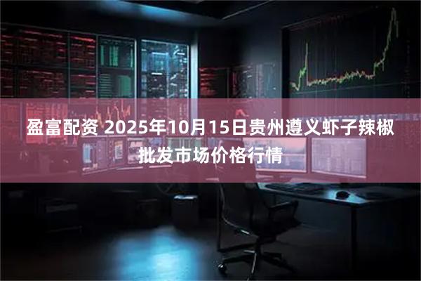 盈富配资 2025年10月15日贵州遵义虾子辣椒批发市场价格行情