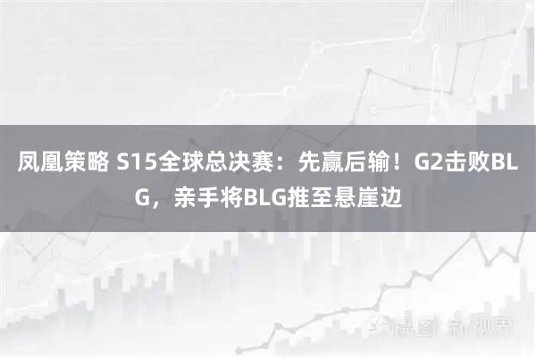 凤凰策略 S15全球总决赛：先赢后输！G2击败BLG，亲手将BLG推至悬崖边