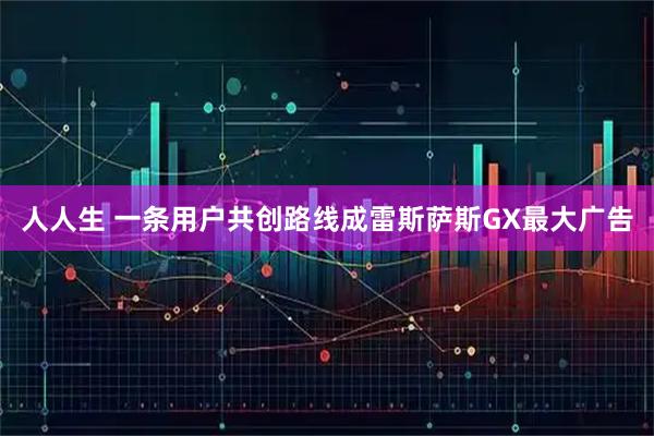 人人生 一条用户共创路线成雷斯萨斯GX最大广告
