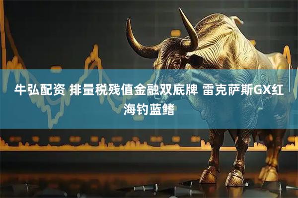牛弘配资 排量税残值金融双底牌 雷克萨斯GX红海钓蓝鳍
