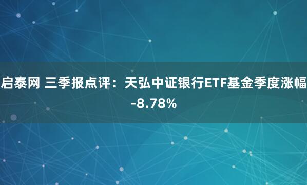启泰网 三季报点评：天弘中证银行ETF基金季度涨幅-8.78%