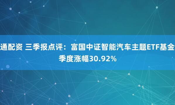 通配资 三季报点评：富国中证智能汽车主题ETF基金季度涨幅30.92%
