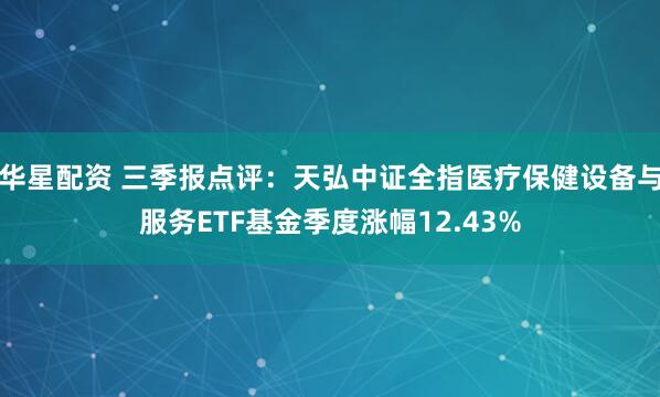 华星配资 三季报点评：天弘中证全指医疗保健设备与服务ETF基金季度涨幅12.43%
