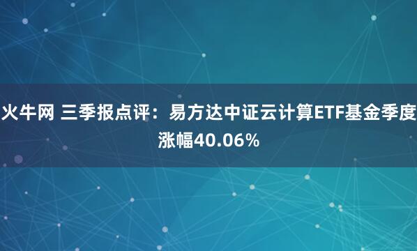 火牛网 三季报点评：易方达中证云计算ETF基金季度涨幅40.06%