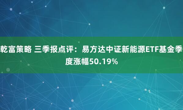 乾富策略 三季报点评：易方达中证新能源ETF基金季度涨幅50.19%