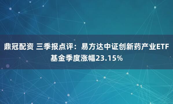 鼎冠配资 三季报点评：易方达中证创新药产业ETF基金季度涨幅23.15%