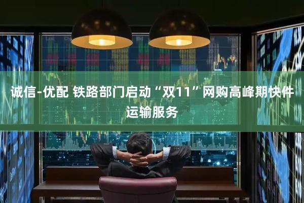 诚信-优配 铁路部门启动“双11”网购高峰期快件运输服务