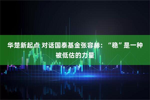 华楚新起点 对话国泰基金张容赫：“稳”是一种被低估的力量