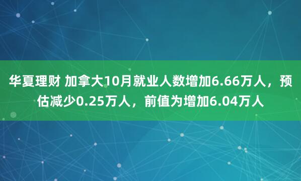 华夏理财 加拿大10月就业人数增加6.66万人，预估减少0.25万人，前值为增加6.04万人
