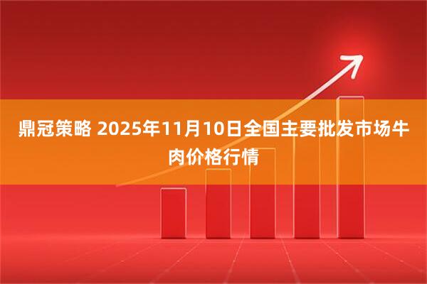 鼎冠策略 2025年11月10日全国主要批发市场牛肉价格行情