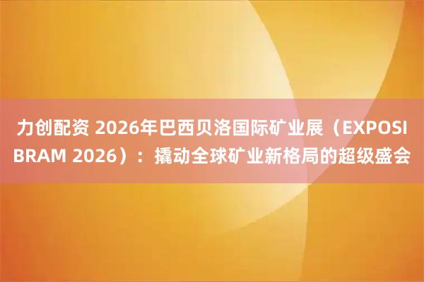 力创配资 2026年巴西贝洛国际矿业展（EXPOSIBRAM 2026）：撬动全球矿业新格局的超级盛会