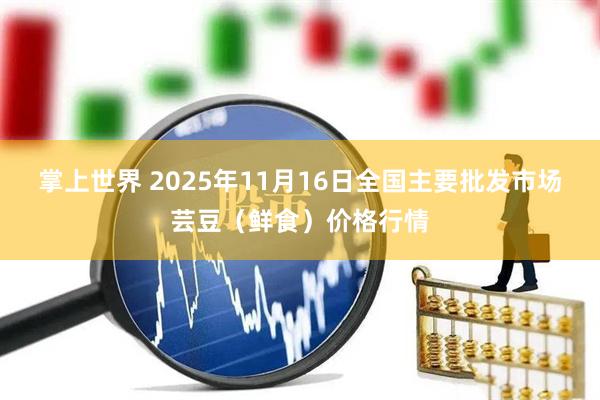 掌上世界 2025年11月16日全国主要批发市场芸豆（鲜食）价格行情