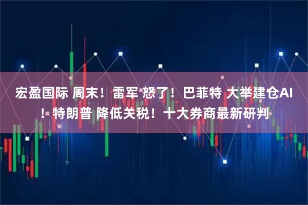 宏盈国际 周末！雷军 怒了！巴菲特 大举建仓AI！特朗普 降低关税！十大券商最新研判