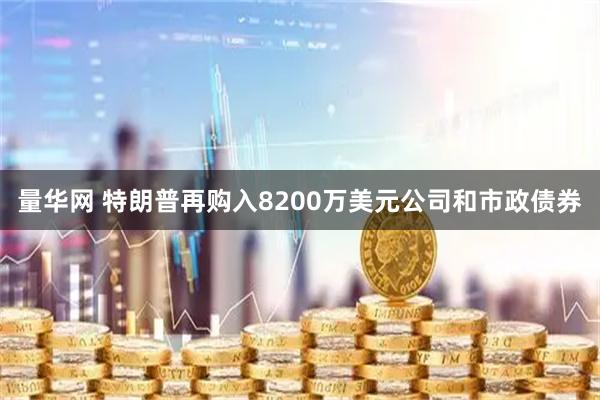 量华网 特朗普再购入8200万美元公司和市政债券