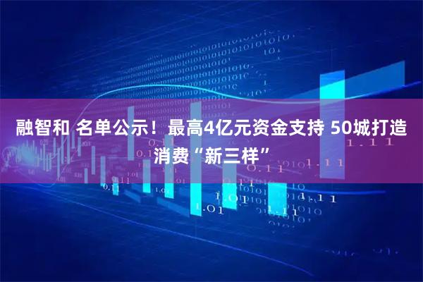 融智和 名单公示！最高4亿元资金支持 50城打造消费“新三样”
