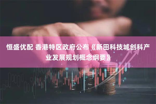 恒盛优配 香港特区政府公布《新田科技城创科产业发展规划概念纲要》