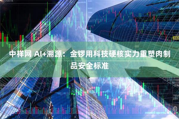 中祥网 AI+溯源：金锣用科技硬核实力重塑肉制品安全标准