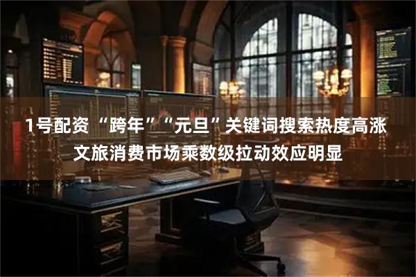 1号配资 “跨年”“元旦”关键词搜索热度高涨 文旅消费市场乘数级拉动效应明显