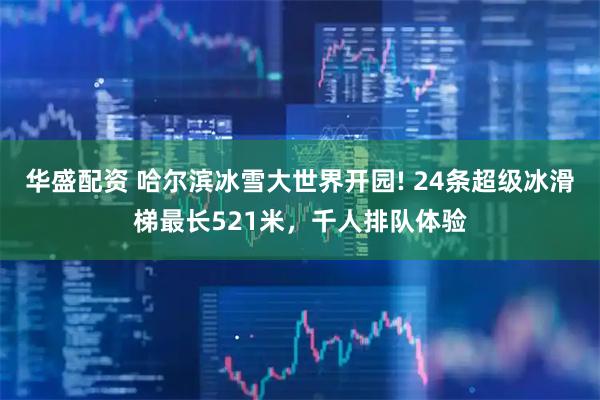 华盛配资 哈尔滨冰雪大世界开园! 24条超级冰滑梯最长521米，千人排队体验