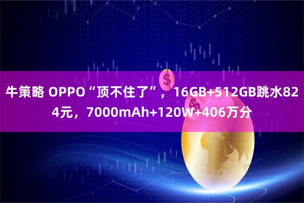 牛策略 OPPO“顶不住了”，16GB+512GB跳水824元，7000mAh+120W+406万分