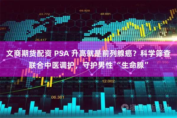 文商期货配资 PSA 升高就是前列腺癌？科学筛查联合中医调护，守护男性 “生命腺”