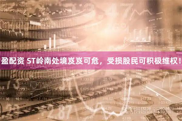 盈配资 ST岭南处境岌岌可危，受损股民可积极维权！