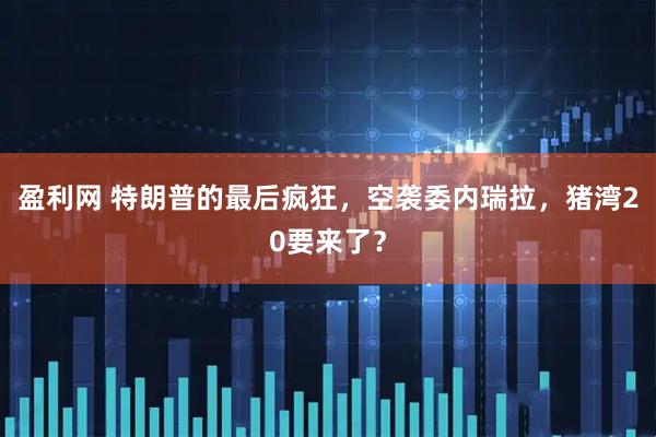 盈利网 特朗普的最后疯狂，空袭委内瑞拉，猪湾20要来了？