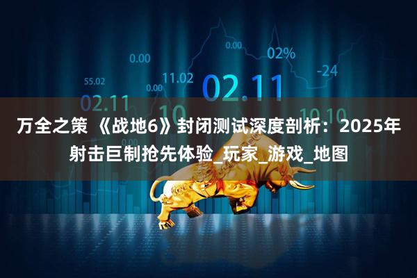 万全之策 《战地6》封闭测试深度剖析：2025年射击巨制抢先体验_玩家_游戏_地图