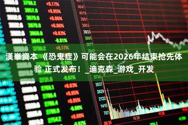 漢崋资本 《恐鬼症》可能会在2026年结束抢先体验 正式发布！_迪克森_游戏_开发