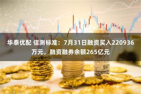 华泰优配 信测标准：7月31日融资买入220936万元，融资融券余额265亿元
