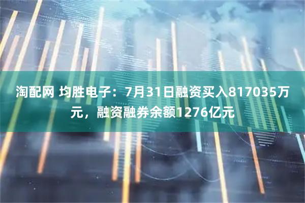 淘配网 均胜电子：7月31日融资买入817035万元，融资融券余额1276亿元