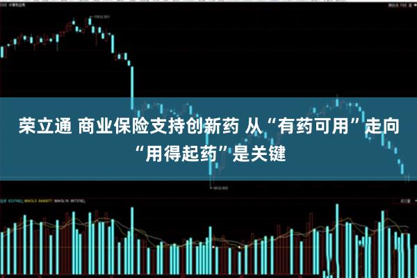 荣立通 商业保险支持创新药 从“有药可用”走向“用得起药”是关键